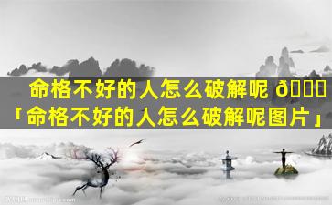 命格不好的人怎么破解呢 🐛 「命格不好的人怎么破解呢图片」